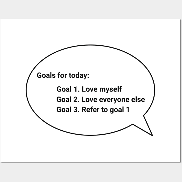 Goals for today: Goal 1. Love myself Goal 2. Love everyone else Goal 3. Refer to goal 1 Wall Art by GDTDesigns